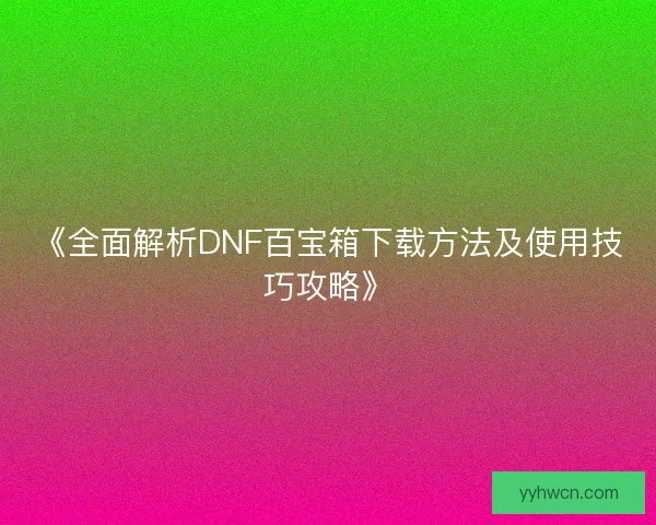 《全面解析DNF百宝箱下载方法及使用技巧攻略》
