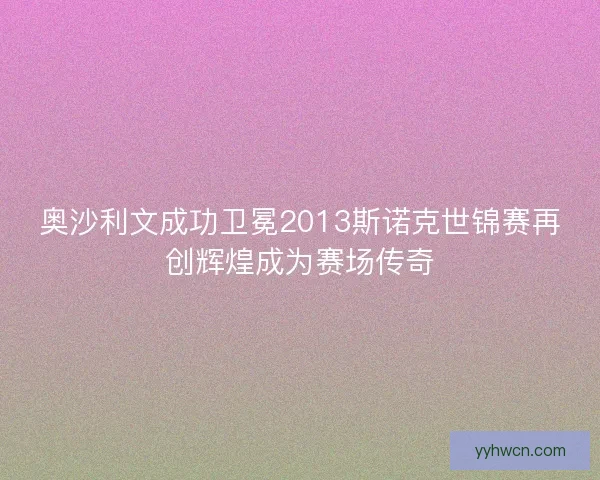 奥沙利文成功卫冕2013斯诺克世锦赛再创辉煌成为赛场传奇