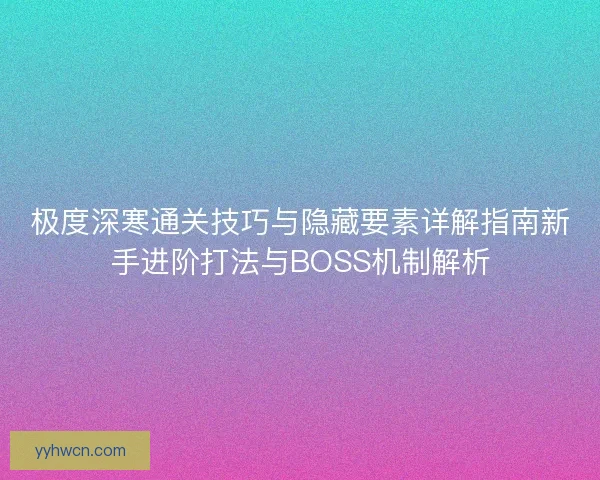 极度深寒通关技巧与隐藏要素详解指南新手进阶打法与BOSS机制解析