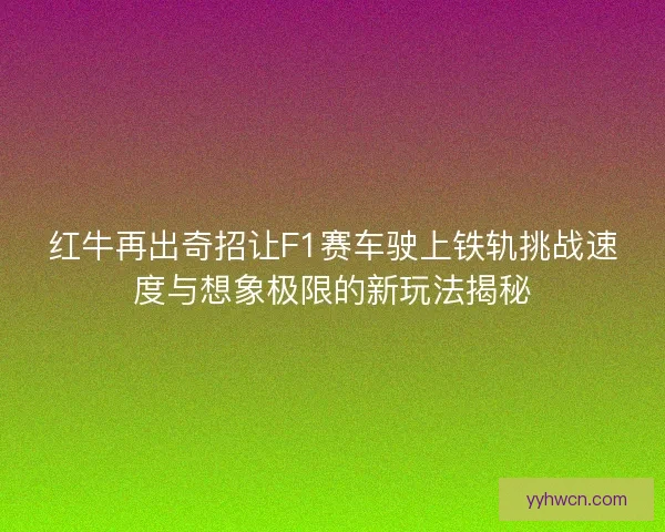 红牛再出奇招让F1赛车驶上铁轨挑战速度与想象极限的新玩法揭秘