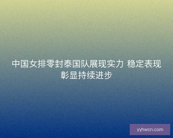 中国女排零封泰国队展现实力 稳定表现彰显持续进步
