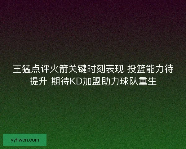 王猛点评火箭关键时刻表现 投篮能力待提升 期待KD加盟助力球队重生