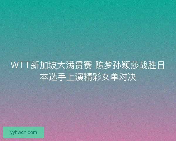 WTT新加坡大满贯赛 陈梦孙颖莎战胜日本选手上演精彩女单对决