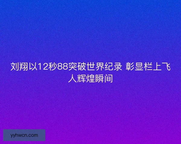 刘翔以12秒88突破世界纪录 彰显栏上飞人辉煌瞬间