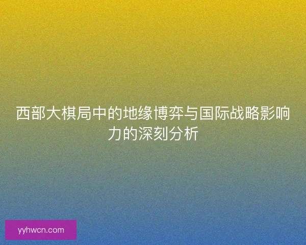 西部大棋局中的地缘博弈与国际战略影响力的深刻分析