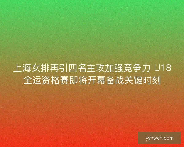 上海女排再引四名主攻加强竞争力 U18全运资格赛即将开幕备战关键时刻