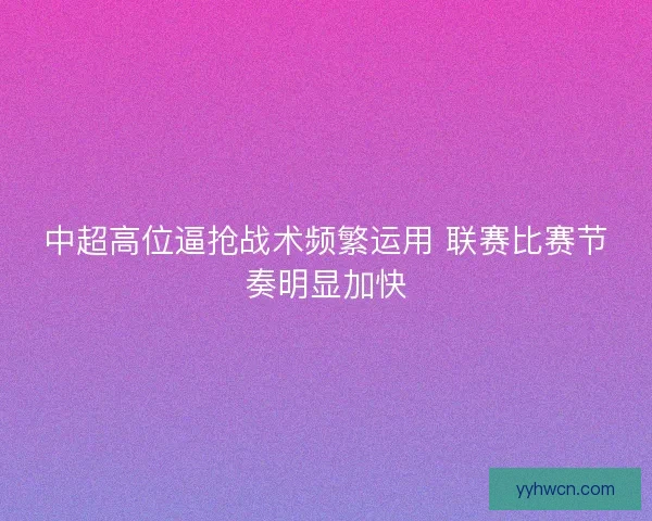 中超高位逼抢战术频繁运用 联赛比赛节奏明显加快