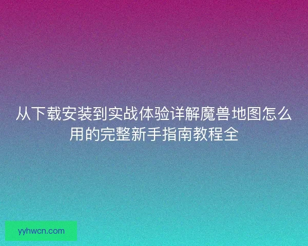从下载安装到实战体验详解魔兽地图怎么用的完整新手指南教程全