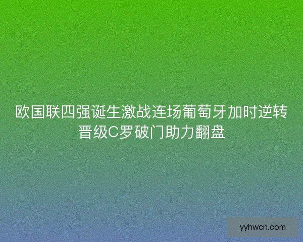 欧国联四强诞生激战连场葡萄牙加时逆转晋级C罗破门助力翻盘