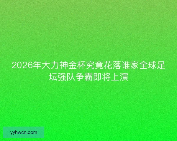 2026年大力神金杯究竟花落谁家全球足坛强队争霸即将上演