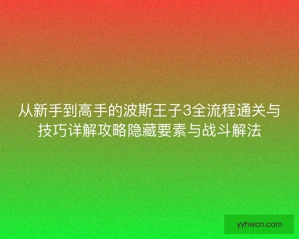 从新手到高手的波斯王子3全流程通关与技巧详解攻略隐藏要素与战斗解法