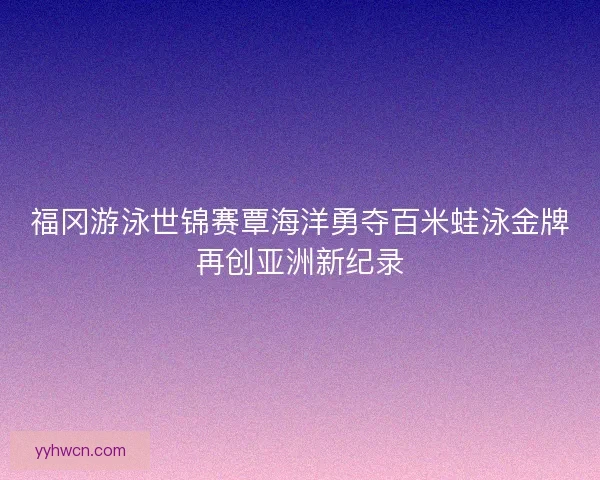 福冈游泳世锦赛覃海洋勇夺百米蛙泳金牌再创亚洲新纪录