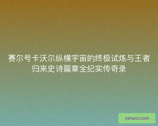 赛尔号卡沃尔纵横宇宙的终极试炼与王者归来史诗篇章全纪实传奇录