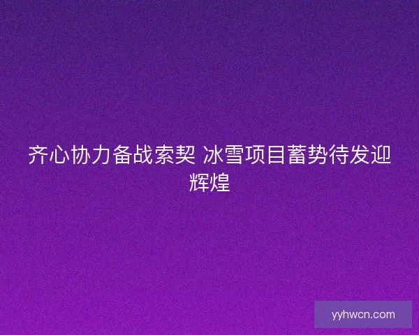 齐心协力备战索契 冰雪项目蓄势待发迎辉煌