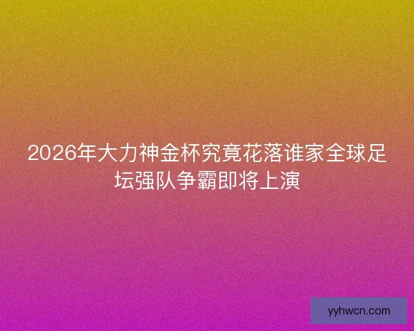 2026年大力神金杯究竟花落谁家全球足坛强队争霸即将上演