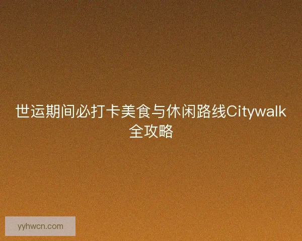 世运期间必打卡美食与休闲路线Citywalk全攻略