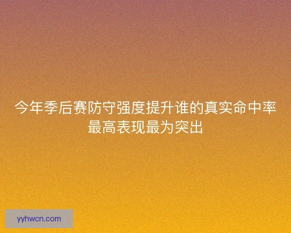 今年季后赛防守强度提升谁的真实命中率最高表现最为突出