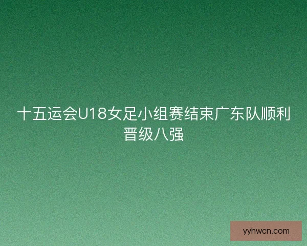 十五运会U18女足小组赛结束广东队顺利晋级八强