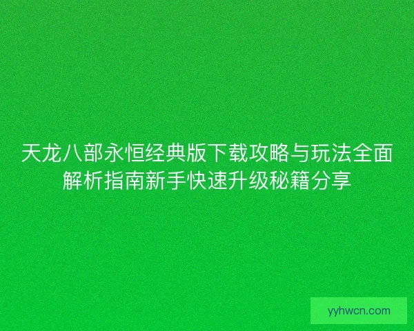 天龙八部永恒经典版下载攻略与玩法全面解析指南新手快速升级秘籍分享