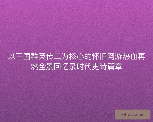 以三国群英传二为核心的怀旧网游热血再燃全景回忆录时代史诗篇章
