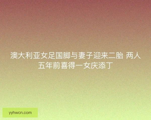 澳大利亚女足国脚与妻子迎来二胎 两人五年前喜得一女庆添丁