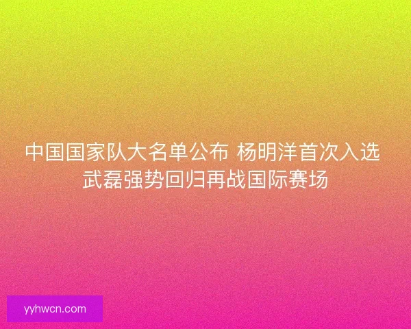 中国国家队大名单公布 杨明洋首次入选 武磊强势回归再战国际赛场