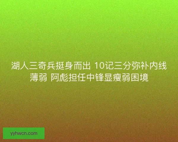 湖人三奇兵挺身而出 10记三分弥补内线薄弱 阿彪担任中锋显瘦弱困境