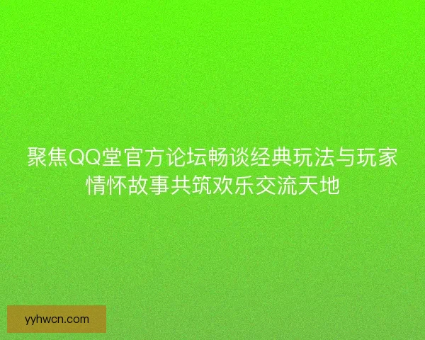 聚焦QQ堂官方论坛畅谈经典玩法与玩家情怀故事共筑欢乐交流天地